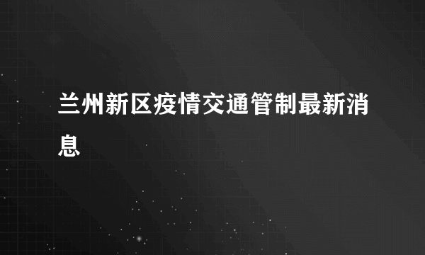 兰州新区疫情交通管制最新消息