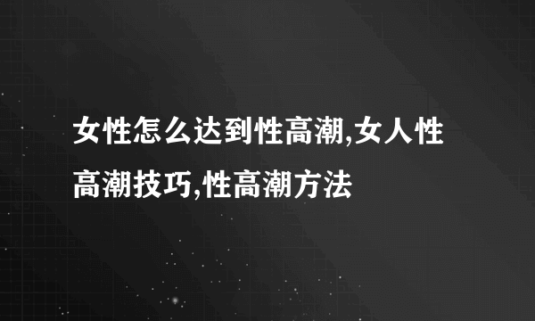 女性怎么达到性高潮,女人性高潮技巧,性高潮方法