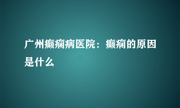 广州癫痫病医院：癫痫的原因是什么