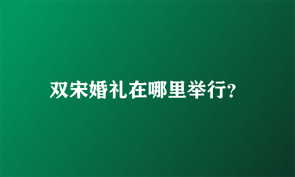 双宋婚礼在哪里举行？