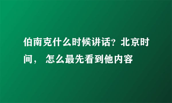 伯南克什么时候讲话？北京时间， 怎么最先看到他内容