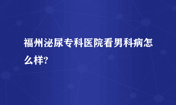 福州泌尿专科医院看男科病怎么样?