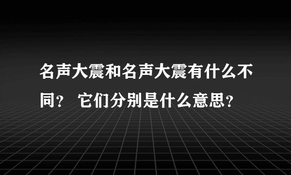 名声大震和名声大震有什么不同？ 它们分别是什么意思？