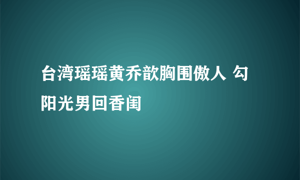 台湾瑶瑶黄乔歆胸围傲人 勾阳光男回香闺