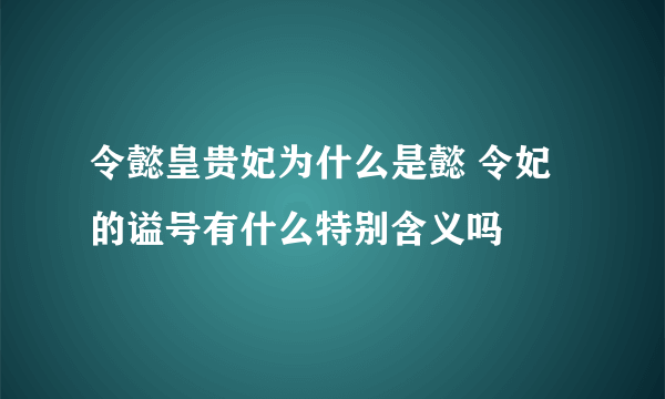 令懿皇贵妃为什么是懿 令妃的谥号有什么特别含义吗