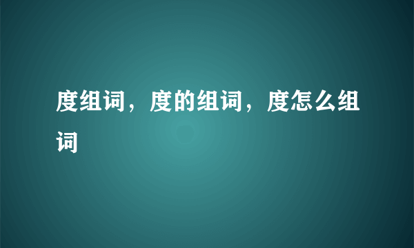 度组词，度的组词，度怎么组词