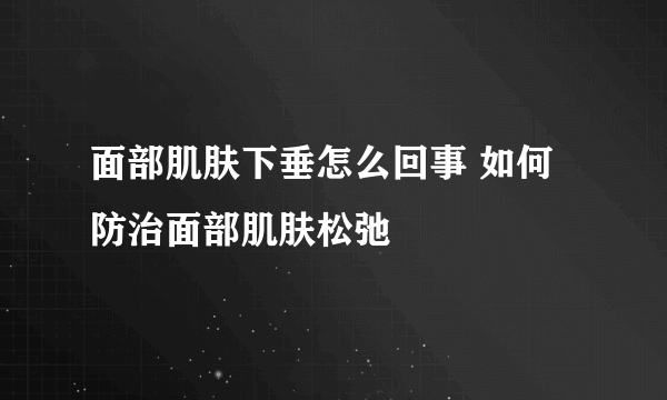 面部肌肤下垂怎么回事 如何防治面部肌肤松弛