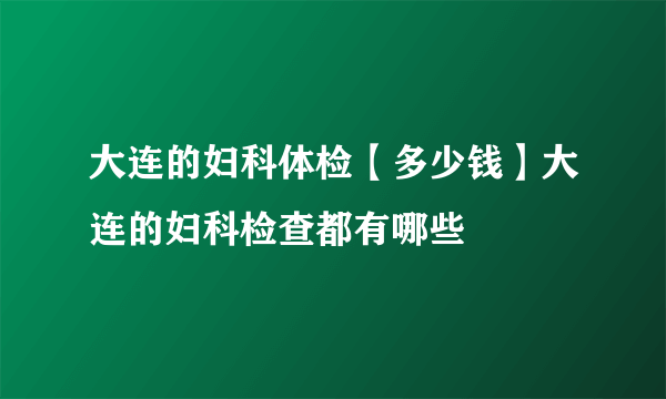 大连的妇科体检【多少钱】大连的妇科检查都有哪些