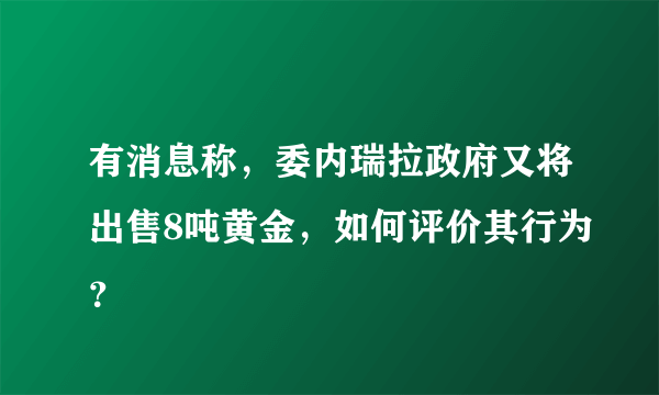 有消息称，委内瑞拉政府又将出售8吨黄金，如何评价其行为？