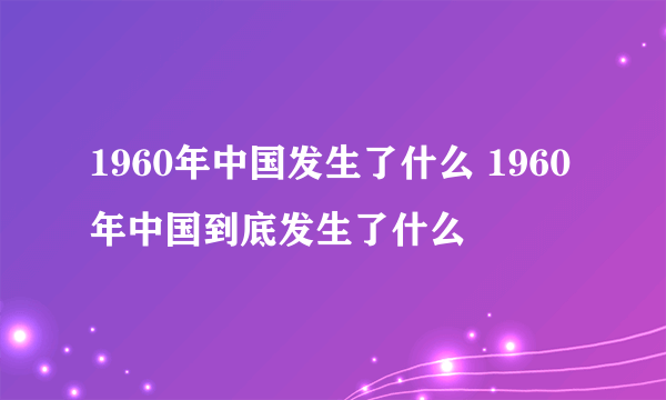 1960年中国发生了什么 1960年中国到底发生了什么