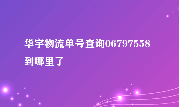 华宇物流单号查询06797558到哪里了