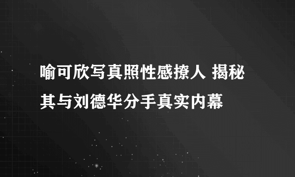 喻可欣写真照性感撩人 揭秘其与刘德华分手真实内幕