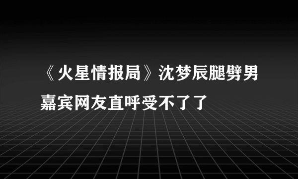 《火星情报局》沈梦辰腿劈男嘉宾网友直呼受不了了