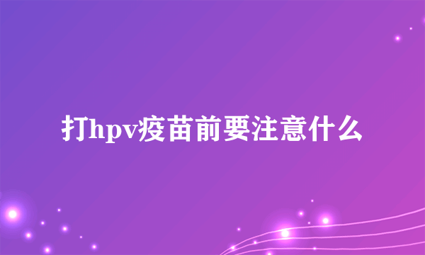 打hpv疫苗前要注意什么