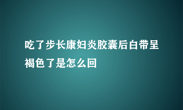 吃了步长康妇炎胶囊后白带呈褐色了是怎么回