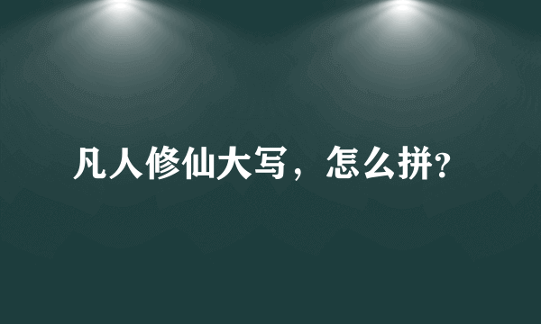 凡人修仙大写，怎么拼？