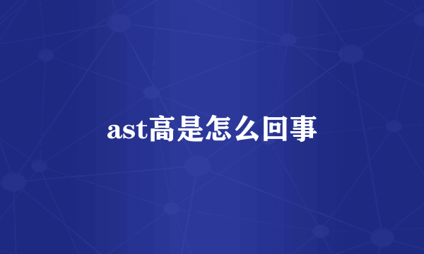 ast高是怎么回事