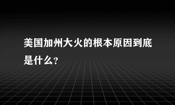 美国加州大火的根本原因到底是什么？