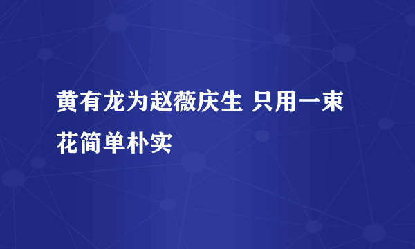 黄有龙为赵薇庆生 只用一束花简单朴实