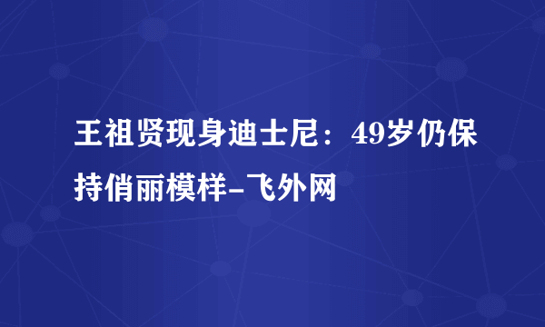 王祖贤现身迪士尼：49岁仍保持俏丽模样-飞外网