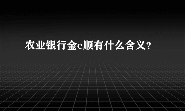 农业银行金e顺有什么含义？