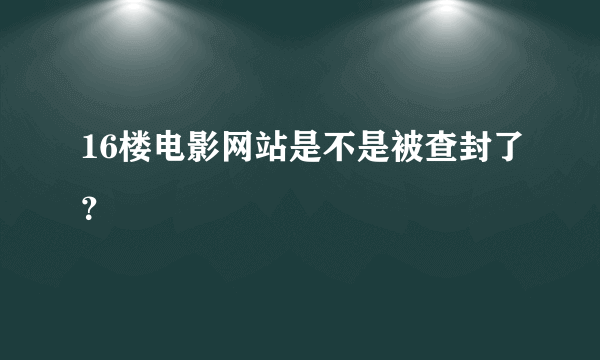 16楼电影网站是不是被查封了？