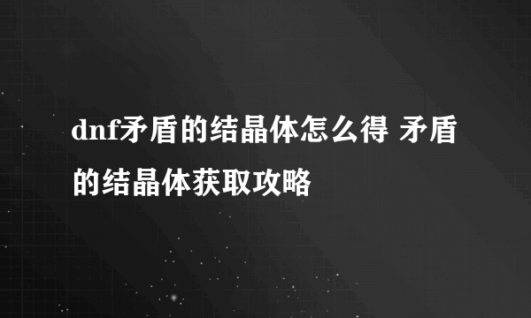 dnf矛盾的结晶体怎么得 矛盾的结晶体获取攻略