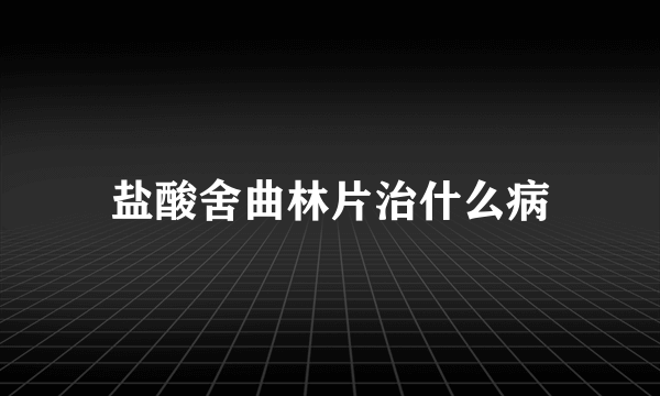 盐酸舍曲林片治什么病