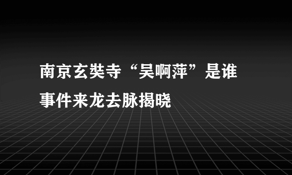 南京玄奘寺“吴啊萍”是谁 事件来龙去脉揭晓