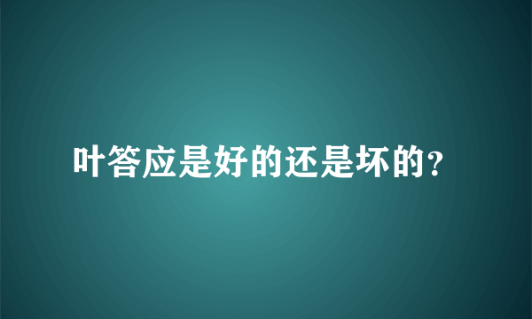 叶答应是好的还是坏的？