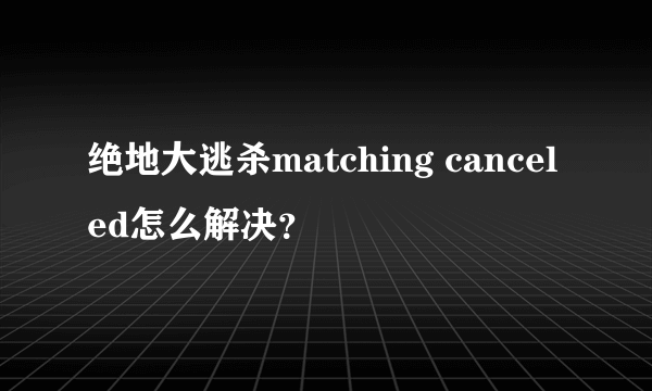 绝地大逃杀matching canceled怎么解决？