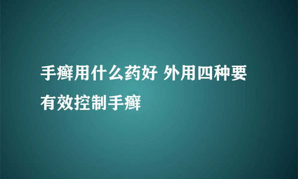 手癣用什么药好 外用四种要有效控制手癣