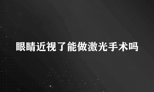 眼睛近视了能做激光手术吗