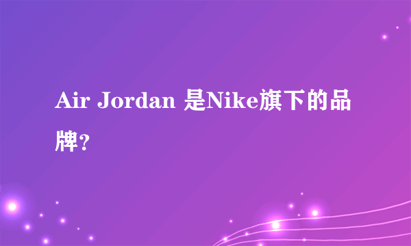 Air Jordan 是Nike旗下的品牌？