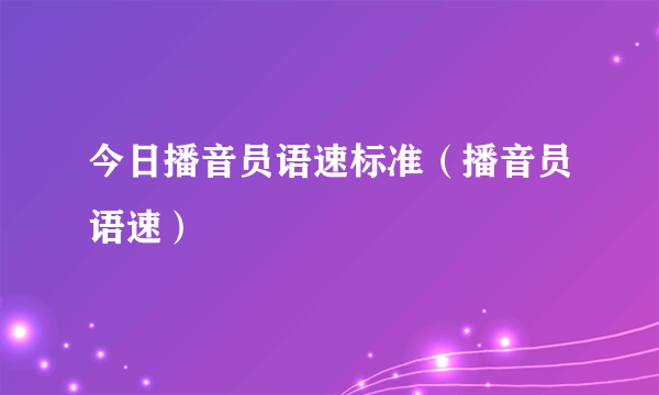 今日播音员语速标准（播音员语速）