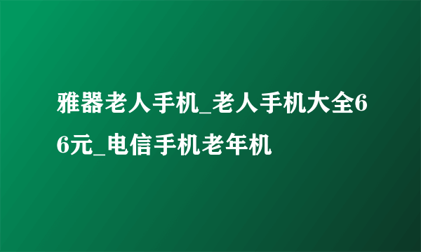 雅器老人手机_老人手机大全66元_电信手机老年机