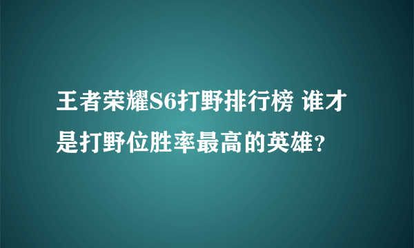 王者荣耀S6打野排行榜 谁才是打野位胜率最高的英雄？