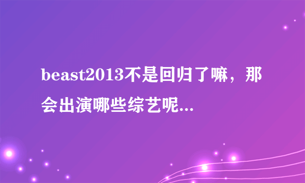 beast2013不是回归了嘛，那会出演哪些综艺呢？我只要有龙俊亨在的