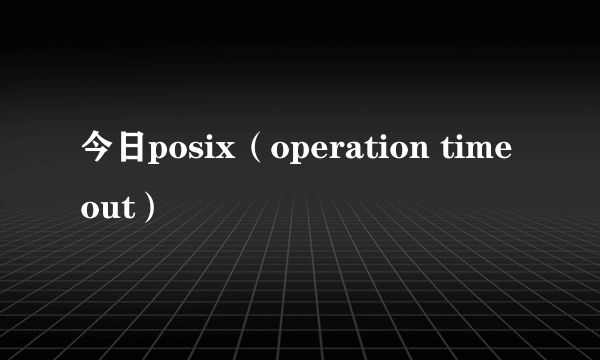 今日posix（operation time out）