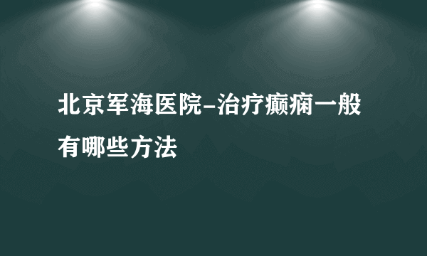 北京军海医院-治疗癫痫一般有哪些方法