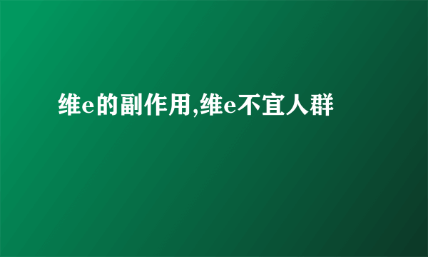 维e的副作用,维e不宜人群