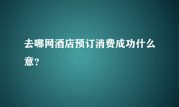 去哪网酒店预订消费成功什么意？