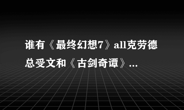 谁有《最终幻想7》all克劳德总受文和《古剑奇谭》all苏总受或越苏恭苏兰苏文的？