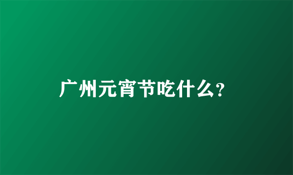 广州元宵节吃什么？