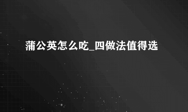 蒲公英怎么吃_四做法值得选