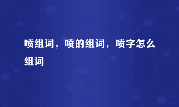 喷组词，喷的组词，喷字怎么组词