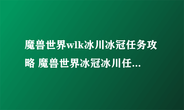 魔兽世界wlk冰川冰冠任务攻略 魔兽世界冰冠冰川任务线流程