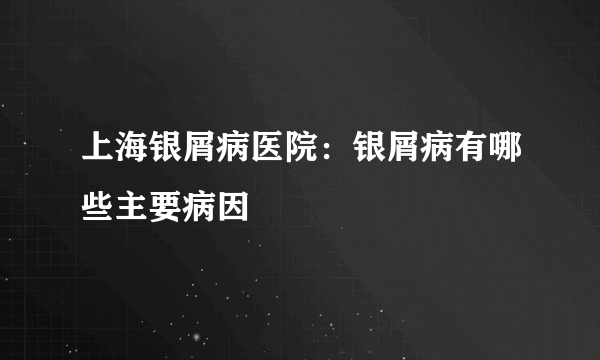 上海银屑病医院：银屑病有哪些主要病因