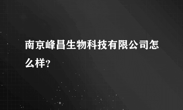 南京峰昌生物科技有限公司怎么样？