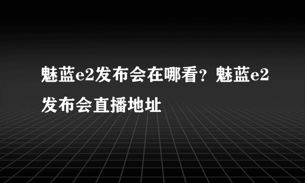 魅蓝e2发布会在哪看？魅蓝e2发布会直播地址